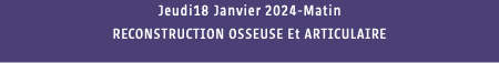 Jeudi18 Janvier 2024-Matin RECONSTRUCTION OSSEUSE Et ARTICULAIRE 