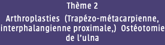 Thème 2 Arthroplasties (Trapézo-métacarpienne, interphalangienne proximale,) Ostéotomie de l'ulna